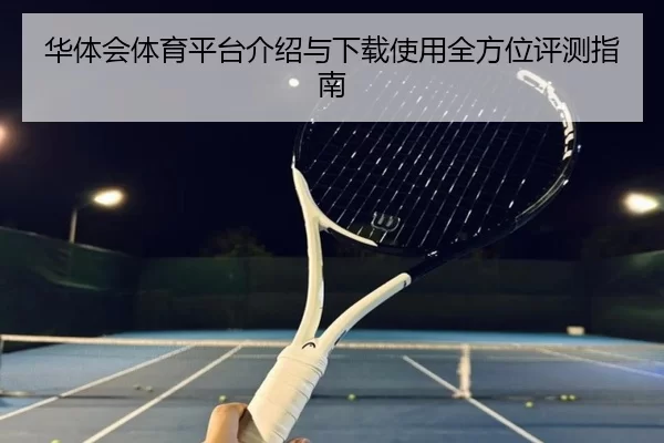 华体会体育平台介绍与下载使用全方位评测指南