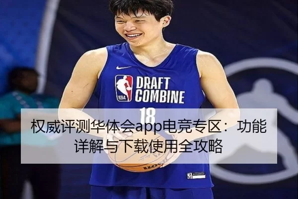 权威评测华体会app电竞专区：功能详解与下载使用全攻略