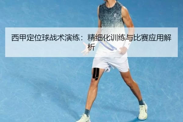 西甲定位球战术演练：精细化训练与比赛应用解析