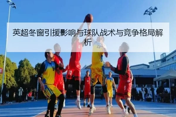 英超冬窗引援影响与球队战术与竞争格局解析