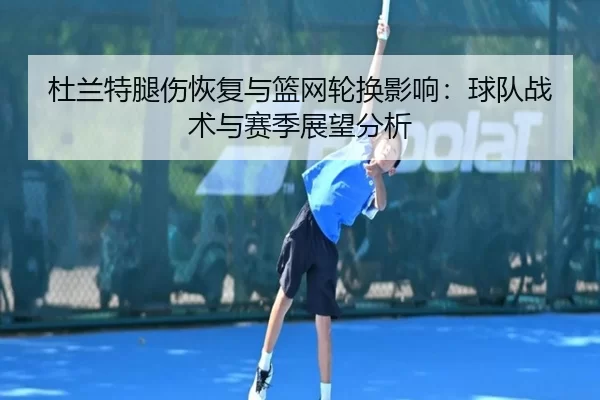 杜兰特腿伤恢复与篮网轮换影响：球队战术与赛季展望分析