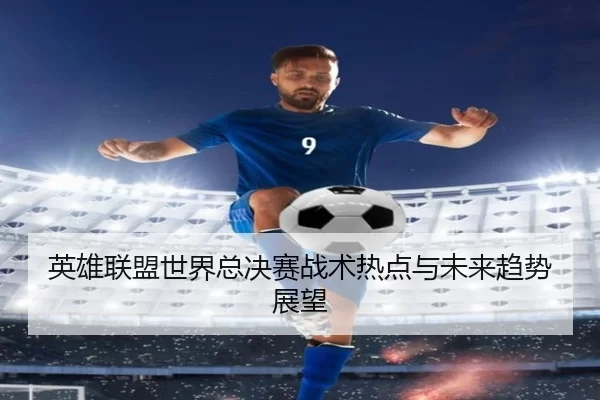 英雄联盟世界总决赛战术热点与未来趋势展望